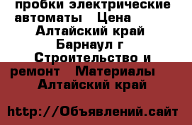 пробки электрические автоматы › Цена ­ 200 - Алтайский край, Барнаул г. Строительство и ремонт » Материалы   . Алтайский край